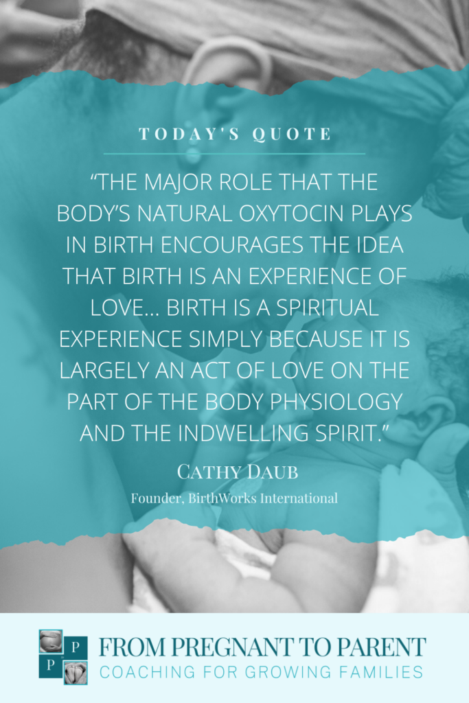 Quote by Cathy Daub: “The major role that the body’s natural oxytocin plays in birth encourages the idea that birth is an experience of love… Birth is a spiritual experience simply because it is largely an act of love on the part of the body physiology and the indwelling spirit.”